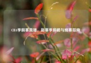 CBA季前赛直播，新赛季前瞻与观赛指南