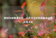 网球女神基里连科，从天才少女到优雅退役的传奇人生