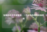 张继科正式告别赛场：一代乒坛传奇的转身时刻