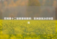 世预赛十二强赛赛程揭晓：亚洲诸强决战绿茵场