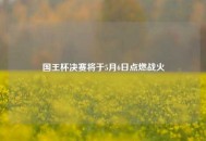 国王杯决赛将于5月6日点燃战火