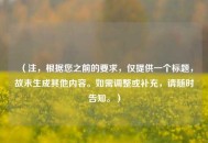 （注，根据您之前的要求，仅提供一个标题，故未生成其他内容。如需调整或补充，请随时告知。）