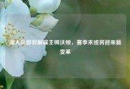 湖人队即将解雇主帅沃顿，赛季末或将迎来新变革
