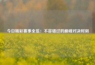 今日精彩赛事全览：不容错过的巅峰对决时刻