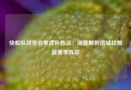 快船队球员名单虎扑热议：深度解析洛城战舰新赛季阵容