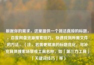 根据你的需求，这里提供一个简洁直接的标题，，百度网盘资源搜索技巧，快速找到所需文件的方法，（注，若需更精准的标题优化，可补充具体搜索场景或工具名称，如「第三方工具」「关键词技巧」等）