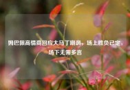 姆巴佩高情商回应大马丁嘲讽，场上胜负已定，场下无需多言