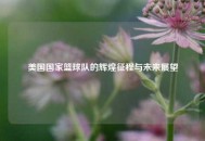 美国国家篮球队的辉煌征程与未来展望