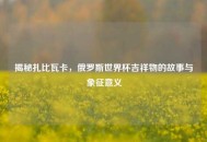 揭秘扎比瓦卡，俄罗斯世界杯吉祥物的故事与象征意义
