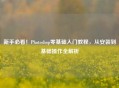 新手必看！Photoshop零基础入门教程，从安装到基础操作全解析