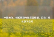 一键美化，轻松更换电脑桌面壁纸，打造个性化数字空间