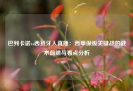 巴列卡诺vs西班牙人直播：西甲保级关键战的战术前瞻与看点分析
