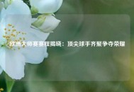 欧洲大师赛赛程揭晓：顶尖球手齐聚争夺荣耀