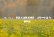 Nike Joyride，颠覆传统缓震科技，让每一步都充满乐趣