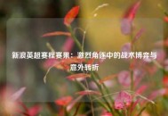 新浪英超赛程赛果：激烈角逐中的战术博弈与意外转折