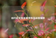 纽约尼克斯新赛季阵容深度解析