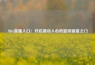 NBA直播入口：开启激动人心的篮球盛宴之门