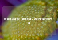 世俱杯半决赛：巅峰对决，通往荣耀的最后一战