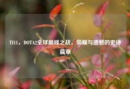TI11，DOTA2全球巅峰之战，荣耀与遗憾的史诗篇章