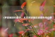 C罗震撼回归都灵，尤文球迷疯狂迎接传奇归来