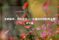 玉树临风，诗韵流芳——古典诗词中的男子风华气度