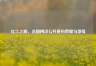 红土之巅，法国网球公开赛的荣耀与激情