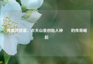 独狼到首富，农夫山泉创始人钟睒睒的传奇崛起