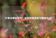 芒果含糖量高吗？揭秘甜蜜真相与健康吃法