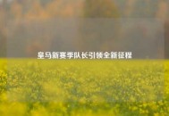 皇马新赛季队长引领全新征程