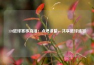 178篮球赛事直播：点燃激情，共享篮球盛宴