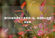 德约科维奇豪取大满贯第22冠，缔造网坛历史新篇章
