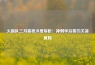 火箭队三月赛程深度解析：冲刺季后赛的关键征程