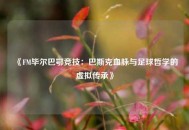 《FM毕尔巴鄂竞技：巴斯克血脉与足球哲学的虚拟传承》