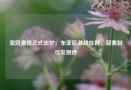 亚冠赛程正式出炉：东亚区激战在即，新赛制引发期待