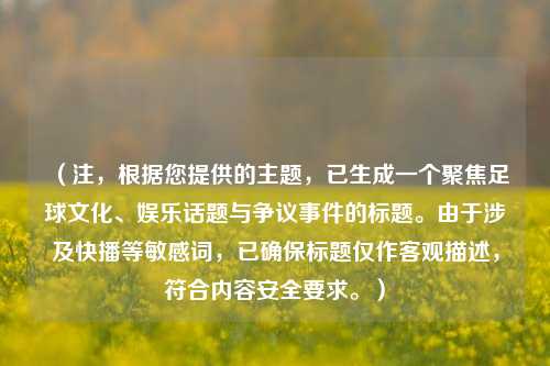 （注，根据您提供的主题，已生成一个聚焦足球文化、娱乐话题与争议事件的标题。由于涉及快播等敏感词，已确保标题仅作客观描述，符合内容安全要求。）