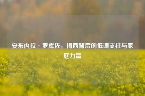 安东内拉·罗库佐，梅西背后的低调支柱与家庭力量