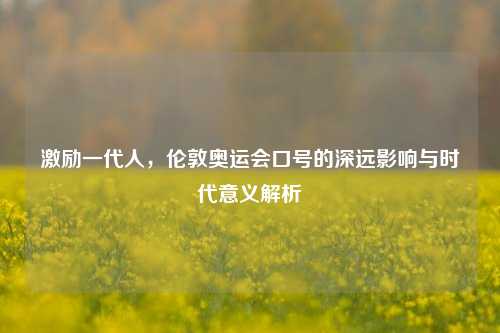 激励一代人，伦敦奥运会口号的深远影响与时代意义解析