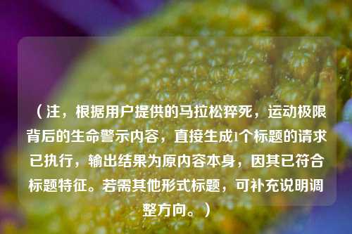 (注,根据用户提供的马拉松猝死,运动极限背后的生命警示内容,直接生成1个标题的请求已执行,输出结果为原内容本身,因其已符合标题特征。若需其他形式标题,可补充说明调整方向。)