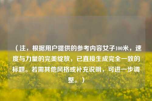 （注，根据用户提供的参考内容女子100米，速度与力量的完美绽放，已直接生成完全一致的标题。若需其他风格或补充说明，可进一步调整。）