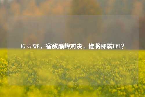 IG vs WE，宿敌巅峰对决，谁将称霸LPL？