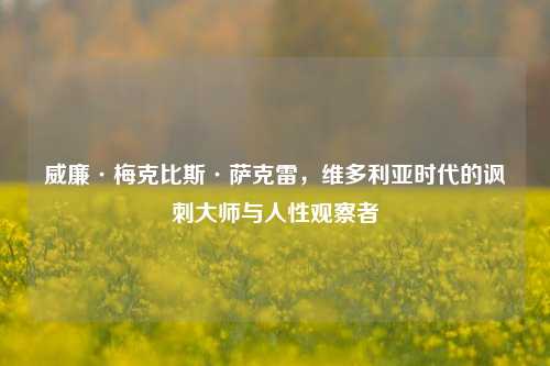 威廉·梅克比斯·萨克雷,维多利亚时代的讽刺大师与人性观察者