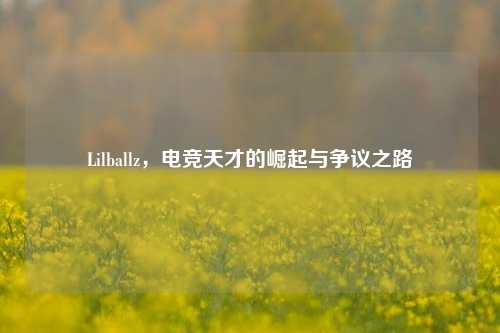 Lilballz,电竞天才的崛起与争议之路