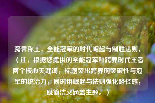 跨界称王，全能冠军的时代崛起与制胜法则，（注，根据您提供的全能冠军和跨界时代王者两个核心关键词，标题突出跨界的突破性与冠军的统治力，同时用崛起与法则强化路径感，既简洁又涵盖主题。）
