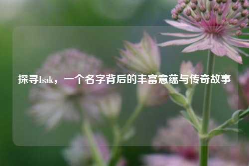 探寻Isak,一个名字背后的丰富意蕴与传奇故事