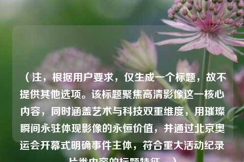 （注，根据用户要求，仅生成一个标题，故不提供其他选项。该标题聚焦高清影像这一核心内容，同时涵盖艺术与科技双重维度，用璀璨瞬间永驻体现影像的永恒价值，并通过北京奥运会开幕式明确事件主体，符合重大活动纪录片类内容的标题特征。）