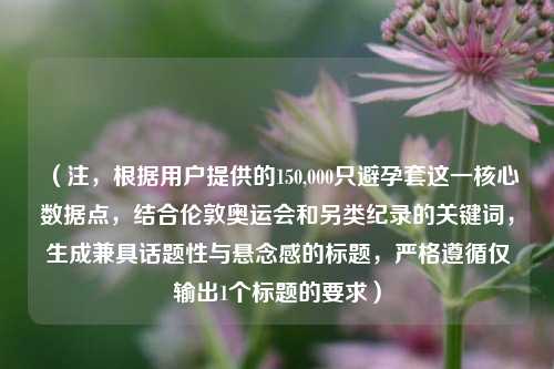 (注,根据用户提供的150,000只避孕套这一核心数据点,结合伦敦奥运会和另类纪录的关键词,生成兼具话题性与悬念感的标题,严格遵循仅输出1个标题的要求)