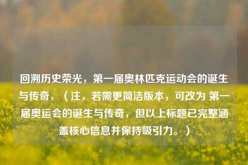 回溯历史荣光，第一届奥林匹克运动会的诞生与传奇，（注，若需更简洁版本，可改为 第一届奥运会的诞生与传奇，但以上标题已完整涵盖核心信息并保持吸引力。）
