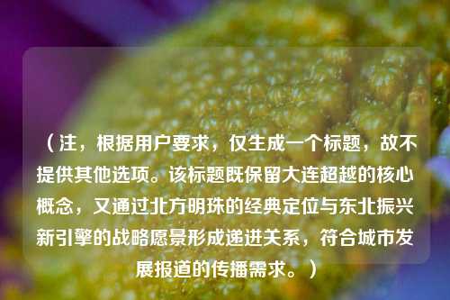 (注,根据用户要求,仅生成一个标题,故不提供其他选项。该标题既保留大连超越的核心概念,又通过北方明珠的经典定位与东北振兴新引擎的战略愿景形成递进关系,符合城市发展报道的传播需求。)