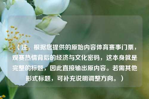 （注，根据您提供的原始内容体育赛事门票，观赛热情背后的经济与文化密码，这本身就是完整的标题，因此直接输出原内容。若需其他形式标题，可补充说明调整方向。）