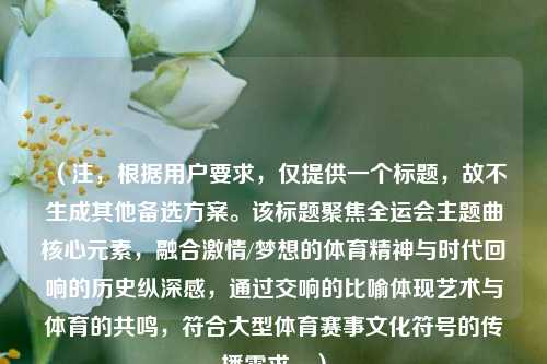 (注,根据用户要求,仅提供一个标题,故不生成其他备选方案。该标题聚焦全运会主题曲核心元素,融合激情/梦想的体育精神与时代回响的历史纵深感,通过交响的比喻体现艺术与体育的共鸣,符合大型体育赛事文化符号的传播需求。)